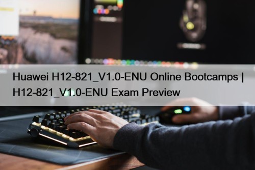 Huawei H12-821_V1.0-ENU Online Bootcamps | H12-821_V1.0-ENU Exam Preview